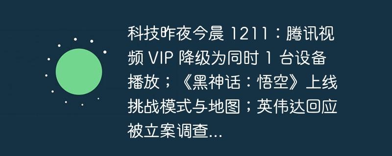 科技昨夜今晨 1211：腾讯视频 VIP 降级为同时 1 台设备播放；《黑神话：悟空》上线挑战模式与地图；英伟达回应被立案调查...