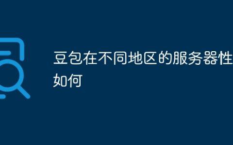 豆包在不同地区的服务器性能如何