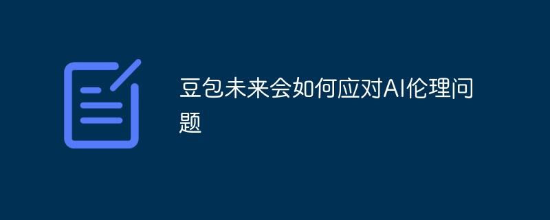 豆包未来会如何应对AI伦理问题