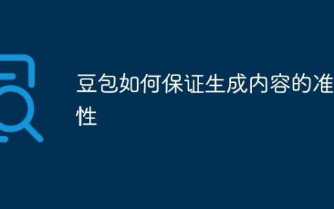 豆包如何保证生成内容的准确性