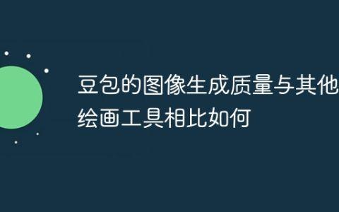 豆包的图像生成质量与其他AI绘画工具相比如何