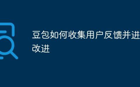 豆包如何收集用户反馈并进行改进